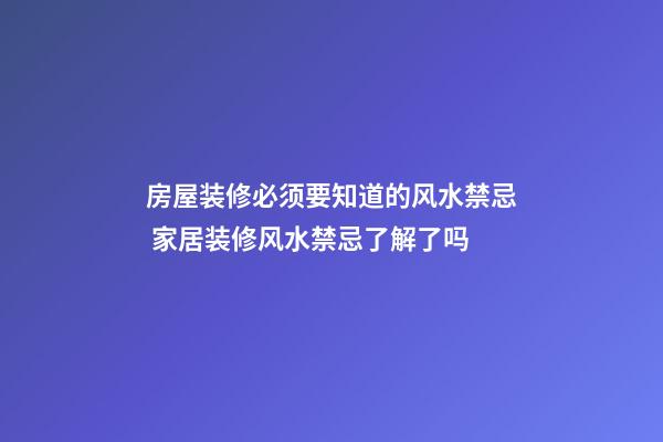 房屋装修必须要知道的风水禁忌 家居装修风水禁忌了解了吗